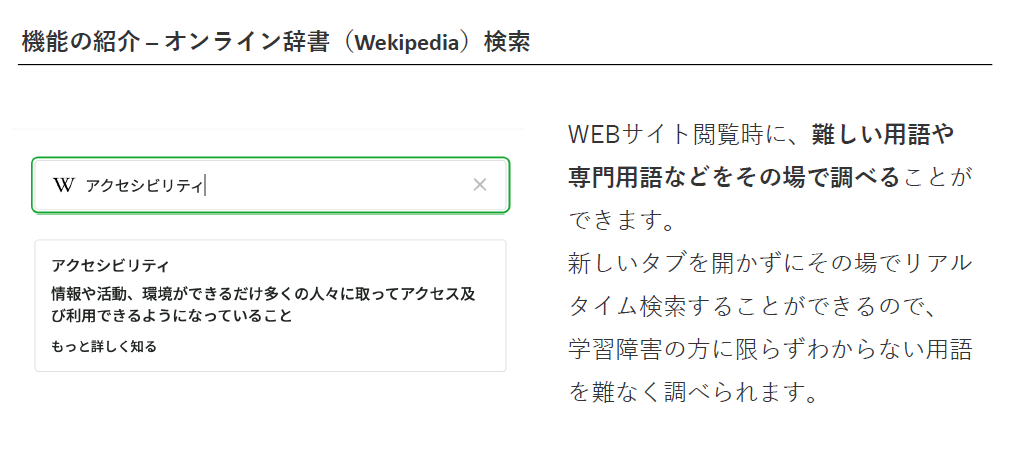 機能の紹介 - オンライン辞書(Wikipedia)検索。WEBサイト閲覧時に、難しい用語や専門用語などをその場で調べることができます。 新しいタブを開かずにその場でリアルタイム検索することができるので、学習障害の方に限らずわからない用語を難なく調べられます。